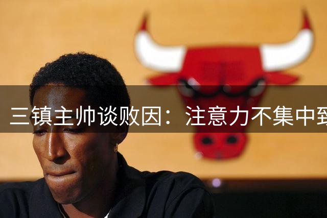 三镇主帅谈败因：注意力不集中致连丢球 将加强心理建设