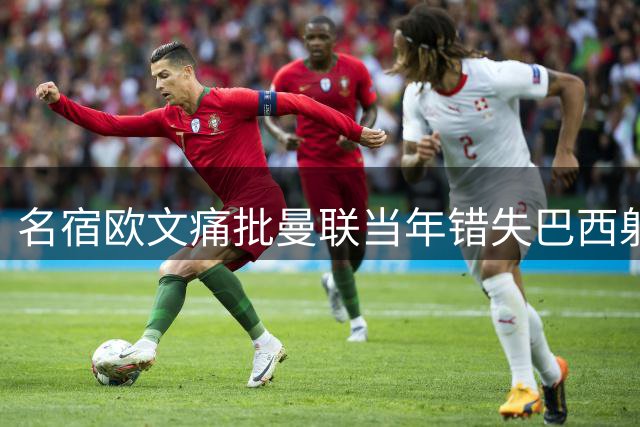 名宿欧文痛批曼联当年错失巴西射手佩德罗