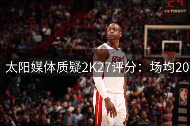太阳媒体质疑2K27评分：场均20分的狄龙仅获82分？