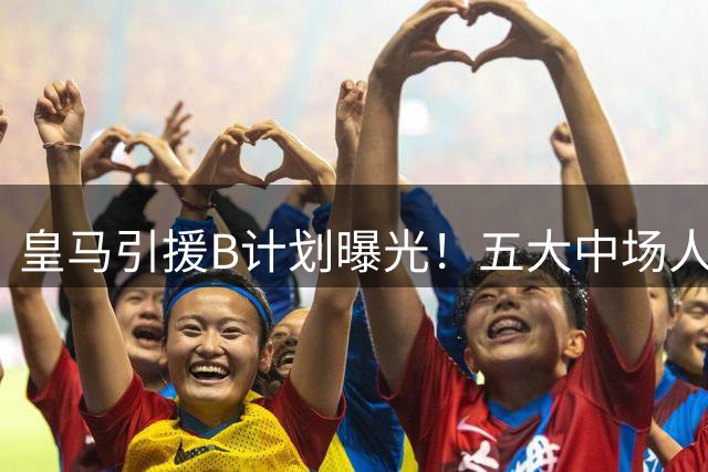 皇马引援B计划曝光！五大中场人选浮出水面 土耳其核心成意外之选
