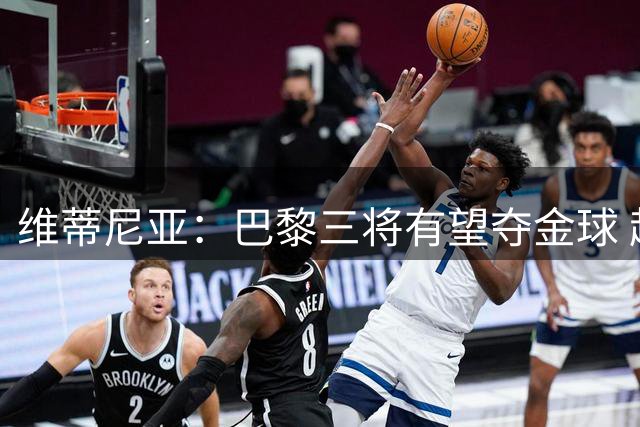 维蒂尼亚：巴黎三将有望夺金球 超级杯已准备就绪