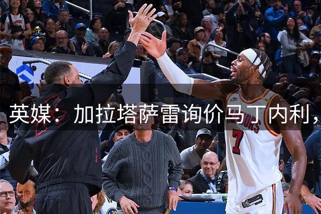 英媒：加拉塔萨雷询价马丁内利，枪手先买替身才会放人