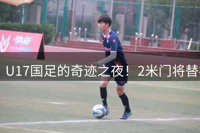 U17国足的奇迹之夜！2米门将替补上场，精彩扑救助球队晋级决赛
